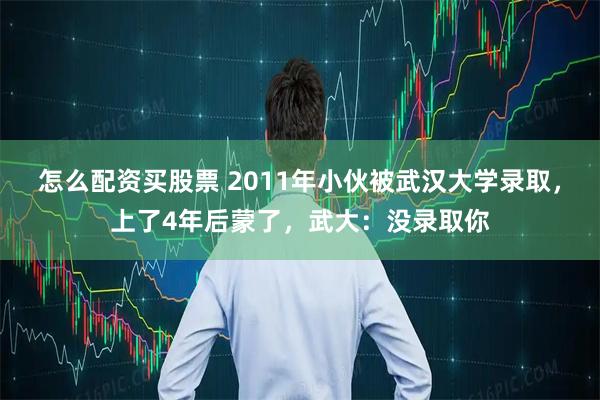 怎么配资买股票 2011年小伙被武汉大学录取，上了4年后蒙了，武大：没录取你