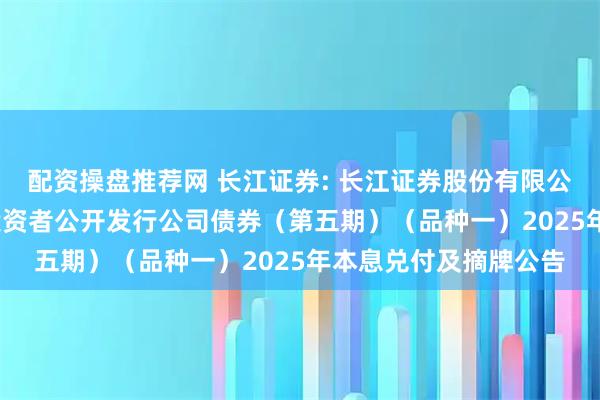 配资操盘推荐网 长江证券: 长江证券股份有限公司2024年面向专业投资者公开发行公司债券（第五期）（品种一）2025年本息兑付及摘牌公告