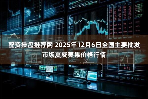 配资操盘推荐网 2025年12月6日全国主要批发市场夏威夷果价格行情