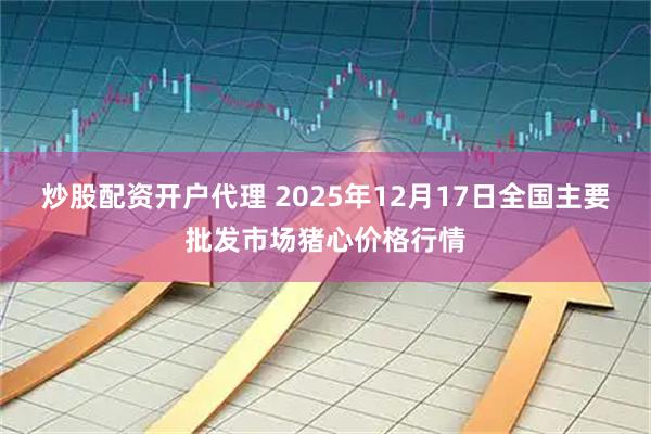 炒股配资开户代理 2025年12月17日全国主要批发市场猪心价格行情