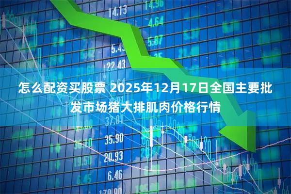 怎么配资买股票 2025年12月17日全国主要批发市场猪大排肌肉价格行情