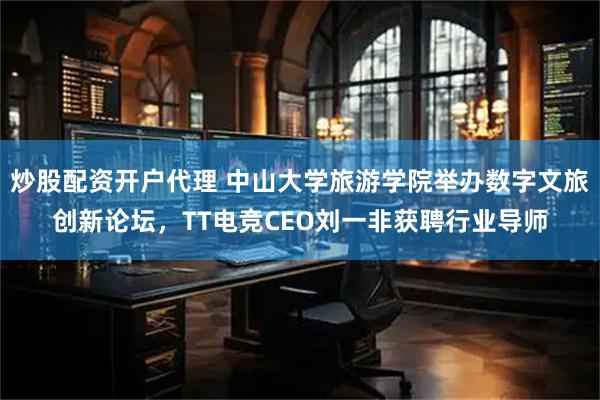 炒股配资开户代理 中山大学旅游学院举办数字文旅创新论坛，TT电竞CEO刘一非获聘行业导师