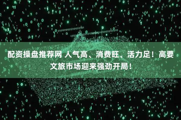 配资操盘推荐网 人气高、消费旺、活力足！高要文旅市场迎来强劲开局！
