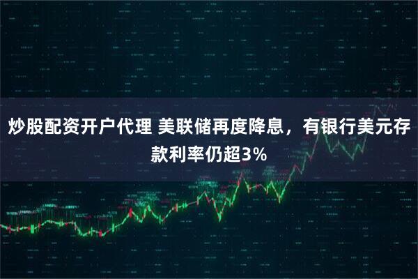 炒股配资开户代理 美联储再度降息，有银行美元存款利率仍超3%