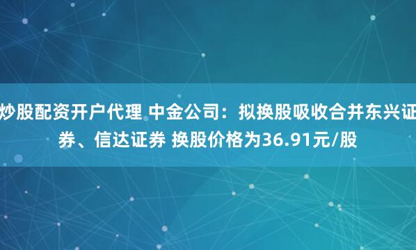 炒股配资开户代理 中金公司：拟换股吸收合并东兴证券、信达证券 换股价格为36.91元/股