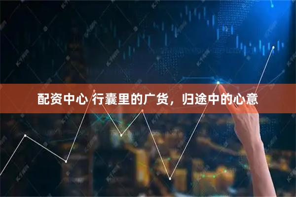 配资中心 行囊里的广货，归途中的心意