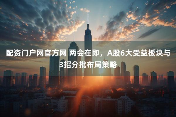 配资门户网官方网 两会在即，A股6大受益板块与3招分批布局策略