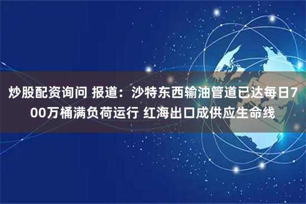 炒股配资询问 报道：沙特东西输油管道已达每日700万桶满负荷运行 红海出口成供应生命线