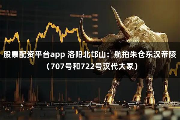 股票配资平台app 洛阳北邙山：航拍朱仓东汉帝陵（707号和722号汉代大冢）