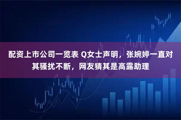 配资上市公司一览表 Q女士声明，张婉婷一直对其骚扰不断，网友猜其是高露助理