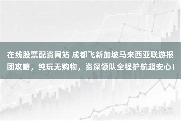 在线股票配资网站 成都飞新加坡马来西亚联游报团攻略，纯玩无购物，资深领队全程护航超安心！